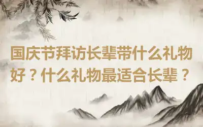 国庆节拜访长辈带什么礼物好？什么礼物最适合长辈？