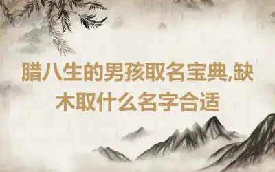 腊八生的男孩取名宝典,缺木取什么名字合适