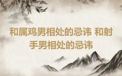 和属鸡男相处的忌讳 和射手男相处的忌讳