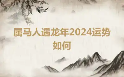 属马人遇龙年2024运势如何