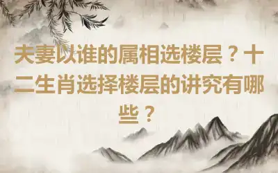 夫妻以谁的属相选楼层？十二生肖选择楼层的讲究有哪些？