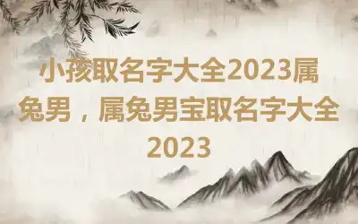 小孩取名字大全2023属兔男，属兔男宝取名字大全2023