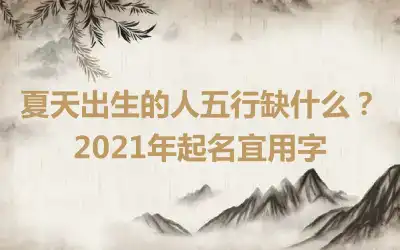 夏天出生的人五行缺什么？2021年起名宜用字