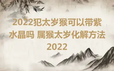 2022犯太岁猴可以带紫水晶吗 属猴太岁化解方法2022