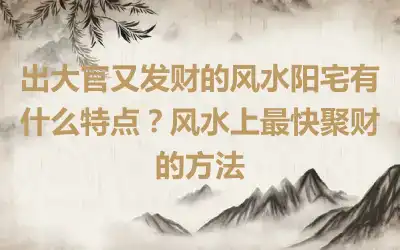 出大官又发财的风水阳宅有什么特点？风水上最快聚财的方法