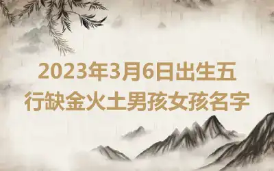 2023年3月6日出生五行缺金火土男孩女孩名字