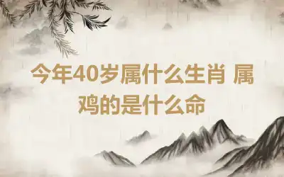 今年40岁属什么生肖 属鸡的是什么命