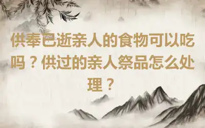 供奉已逝亲人的食物可以吃吗？供过的亲人祭品怎么处理？