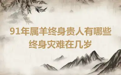 91年属羊终身贵人有哪些 终身灾难在几岁