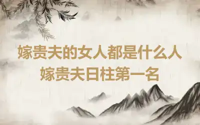 嫁贵夫的女人都是什么人 嫁贵夫日柱第一名