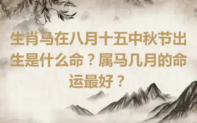 生肖马在八月十五中秋节出生是什么命？属马几月的命运最好？