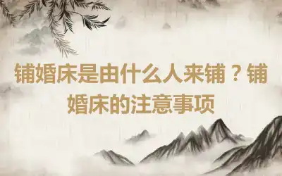 铺婚床是由什么人来铺？铺婚床的注意事项