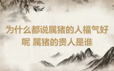 为什么都说属猪的人福气好呢 属猪的贵人是谁