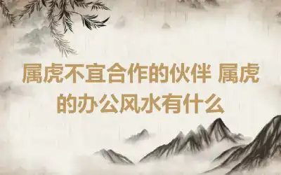 属虎不宜合作的伙伴 属虎的办公风水有什么