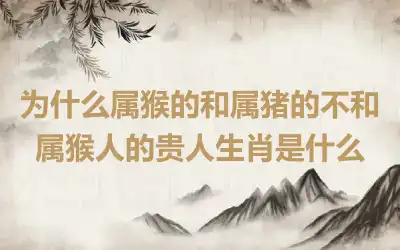 为什么属猴的和属猪的不和 属猴人的贵人生肖是什么