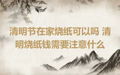 清明节在家烧纸可以吗 清明烧纸钱需要注意什么