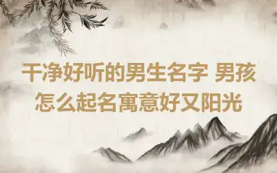 干净好听的男生名字 男孩怎么起名寓意好又阳光