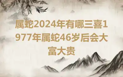 属蛇2024年有哪三喜1977年属蛇46岁后会大富大贵