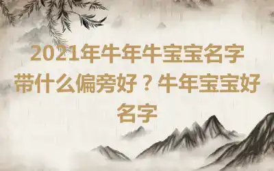 2021年牛年牛宝宝名字带什么偏旁好？牛年宝宝好名字