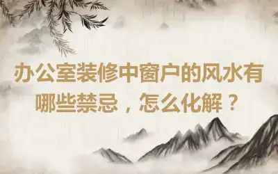 办公室装修中窗户的风水有哪些禁忌，怎么化解？