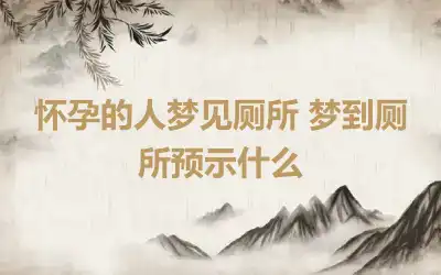 怀孕的人梦见厕所 梦到厕所预示什么