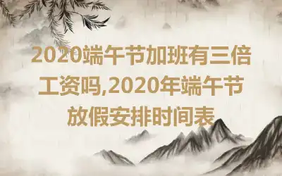 2020端午节加班有三倍工资吗,2020年端午节放假安排时间表