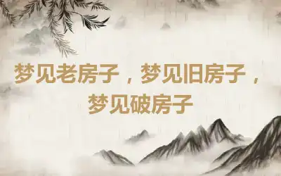 梦见老房子，梦见旧房子，梦见破房子