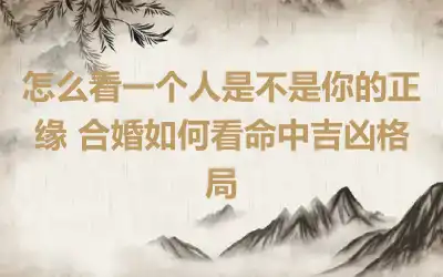 怎么看一个人是不是你的正缘 合婚如何看命中吉凶格局