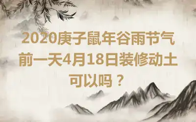 2020庚子鼠年谷雨节气前一天4月18日装修动土可以吗？