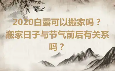 2020白露可以搬家吗？搬家日子与节气前后有关系吗？