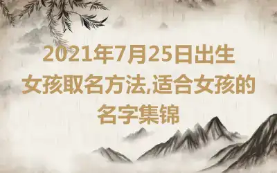 2021年7月25日出生女孩取名方法,适合女孩的名字集锦