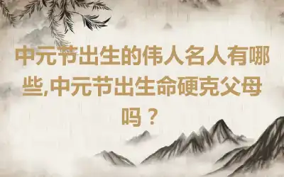 中元节出生的伟人名人有哪些,中元节出生命硬克父母吗？