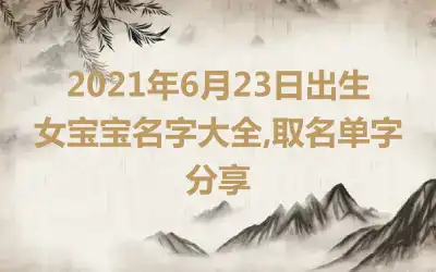 2021年6月23日出生女宝宝名字大全,取名单字分享