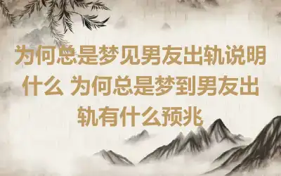 为何总是梦见男友出轨说明什么 为何总是梦到男友出轨有什么预兆