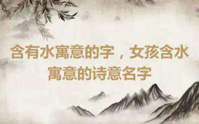 含有水寓意的字，女孩含水寓意的诗意名字