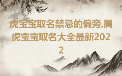 虎宝宝取名禁忌的偏旁,属虎宝宝取名大全最新2022