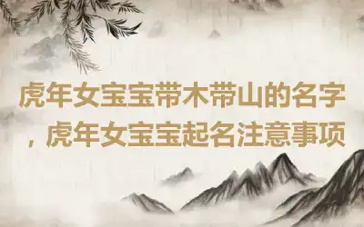 虎年女宝宝带木带山的名字，虎年女宝宝起名注意事项