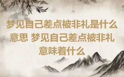 梦见自己差点被非礼是什么意思 梦见自己差点被非礼意味着什么