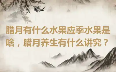 腊月有什么水果应季水果是啥，腊月养生有什么讲究？