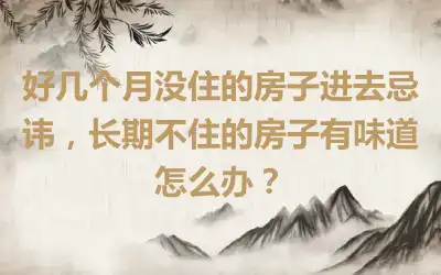 好几个月没住的房子进去忌讳，长期不住的房子有味道怎么办？