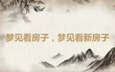 梦见看房子，梦见看新房子