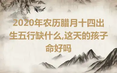 2020年农历腊月十四出生五行缺什么,这天的孩子命好吗