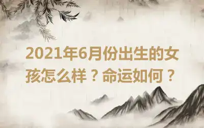 2021年6月份出生的女孩怎么样？命运如何？