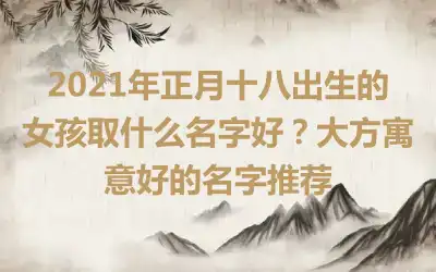 2021年正月十八出生的女孩取什么名字好？大方寓意好的名字推荐