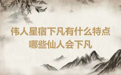 伟人星宿下凡有什么特点 哪些仙人会下凡