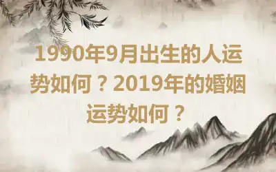 1990年9月出生的人运势如何？2019年的婚姻运势如何？