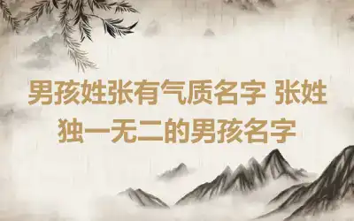 男孩姓张有气质名字 张姓独一无二的男孩名字