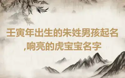 壬寅年出生的朱姓男孩起名,响亮的虎宝宝名字