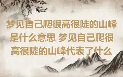 梦见自己爬很高很陡的山峰是什么意思 梦见自己爬很高很陡的山峰代表了什么