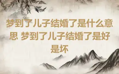 梦到了儿子结婚了是什么意思 梦到了儿子结婚了是好是坏